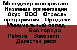 Менеджер-консультант › Название организации ­ Асус, ООО › Отрасль предприятия ­ Продажи › Минимальный оклад ­ 45 000 - Все города Работа » Вакансии   . Дагестан респ.